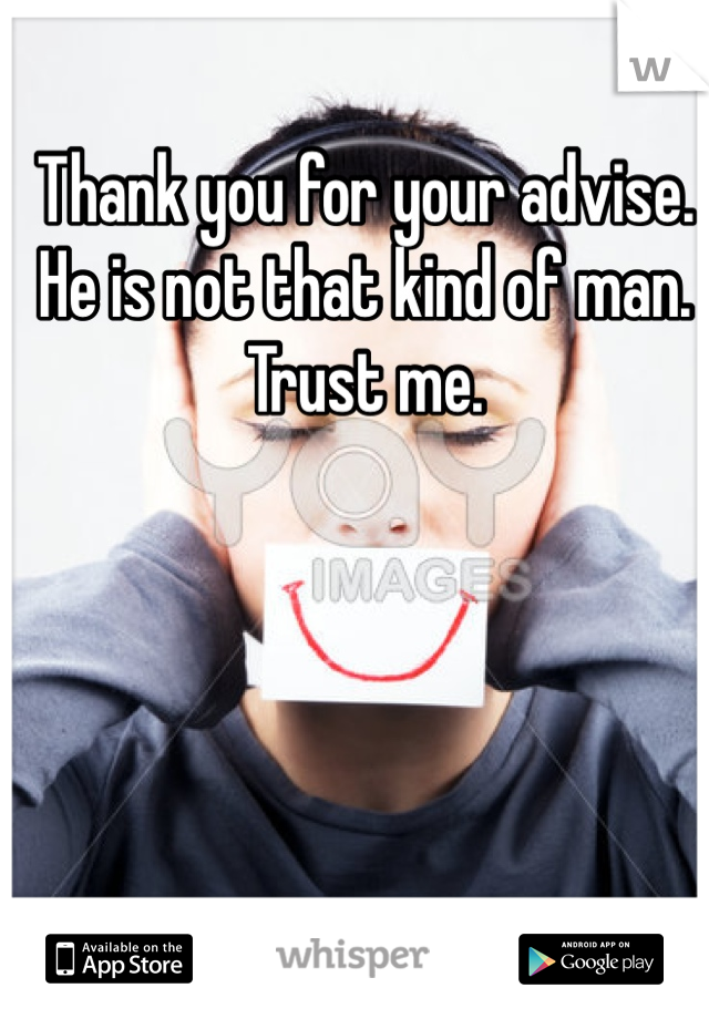 Thank you for your advise. 
He is not that kind of man. Trust me. 