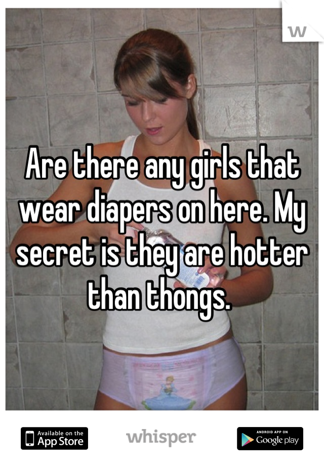 Are there any girls that wear diapers on here. My secret is they are hotter than thongs. 