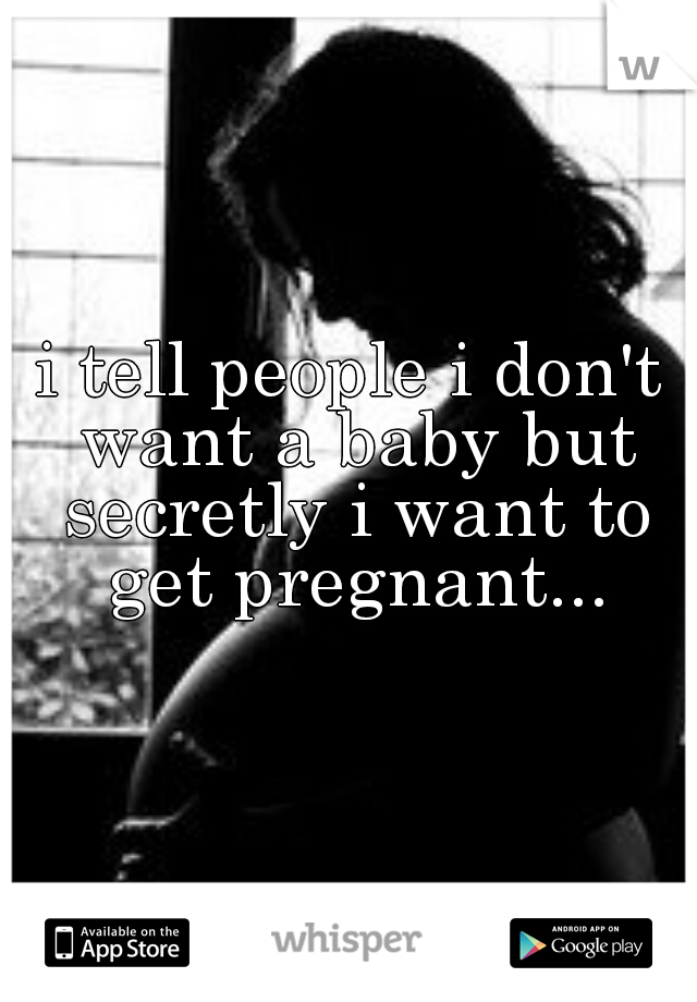 i tell people i don't want a baby but secretly i want to get pregnant...