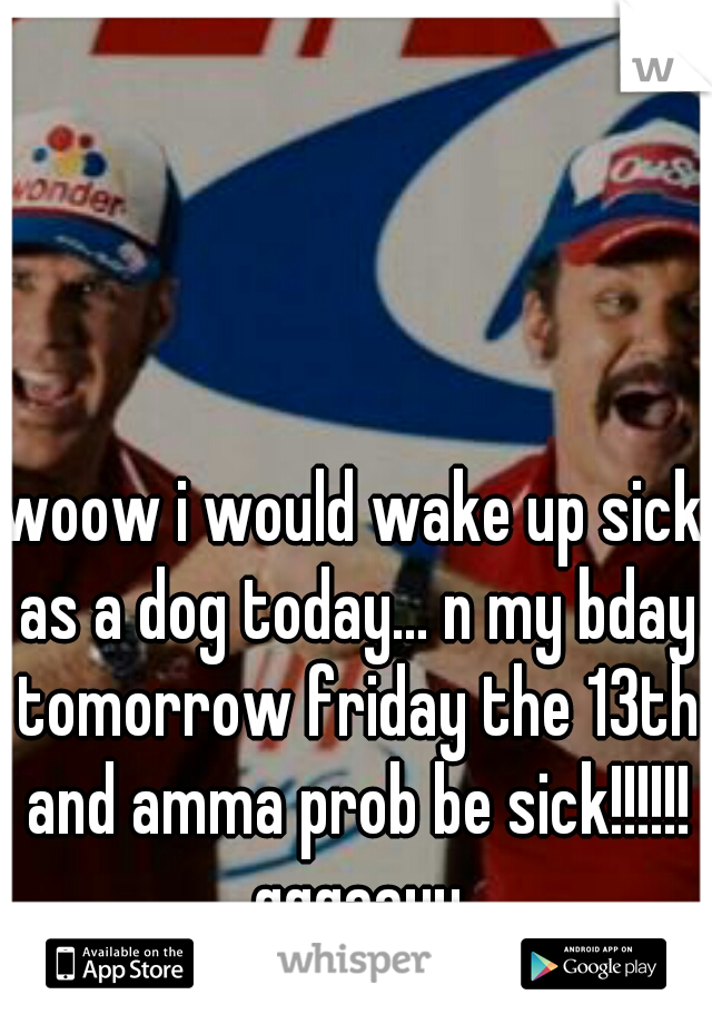 woow i would wake up sick as a dog today... n my bday tomorrow friday the 13th and amma prob be sick!!!!!! gggaayy