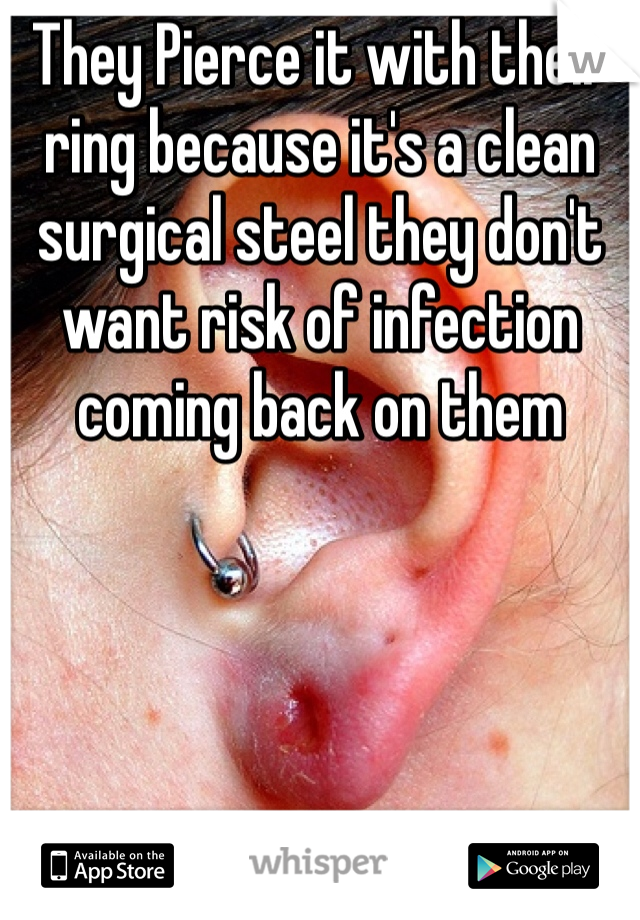 They Pierce it with their ring because it's a clean surgical steel they don't want risk of infection coming back on them 