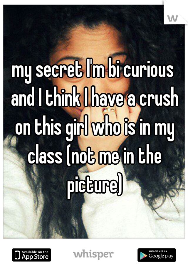 my secret I'm bi curious and I think I have a crush on this girl who is in my class (not me in the picture)