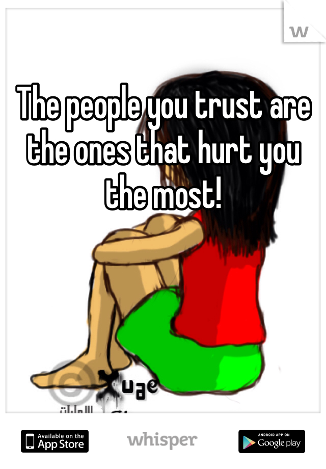 The people you trust are the ones that hurt you the most!