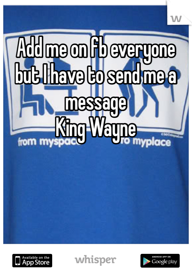 Add me on fb everyone but I have to send me a message 
King Wayne
