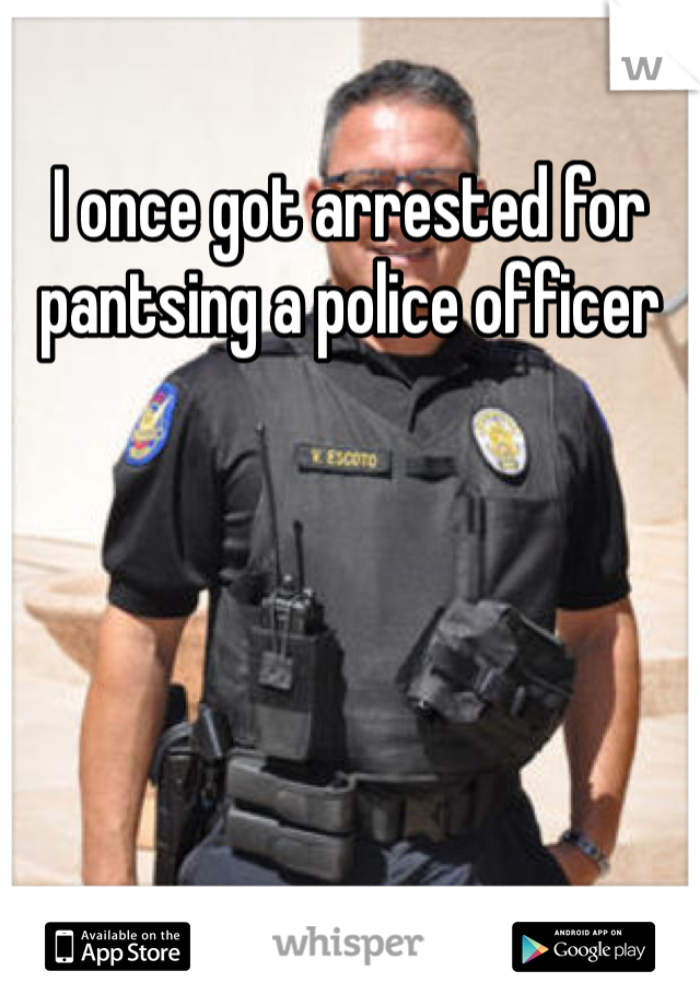 I once got arrested for pantsing a police officer