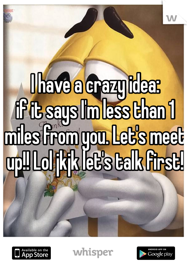 I have a crazy idea:
if it says I'm less than 1 miles from you. Let's meet up!! Lol jkjk let's talk first!