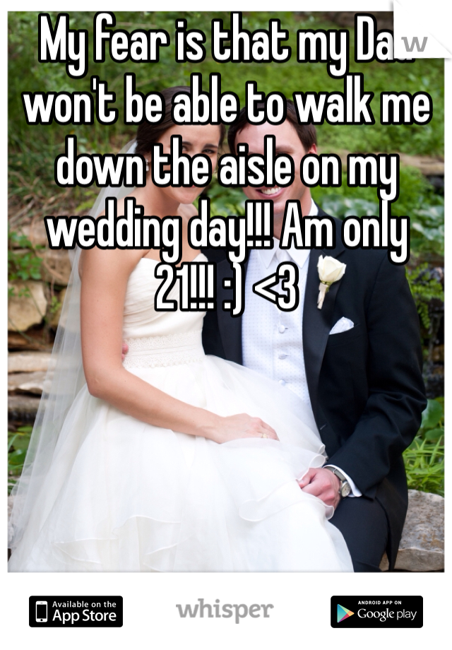 My fear is that my Dad won't be able to walk me down the aisle on my wedding day!!! Am only 21!!! :) <3