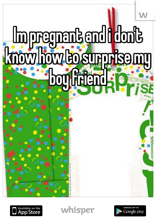 Im pregnant and i don't know how to surprise my boy friend 
