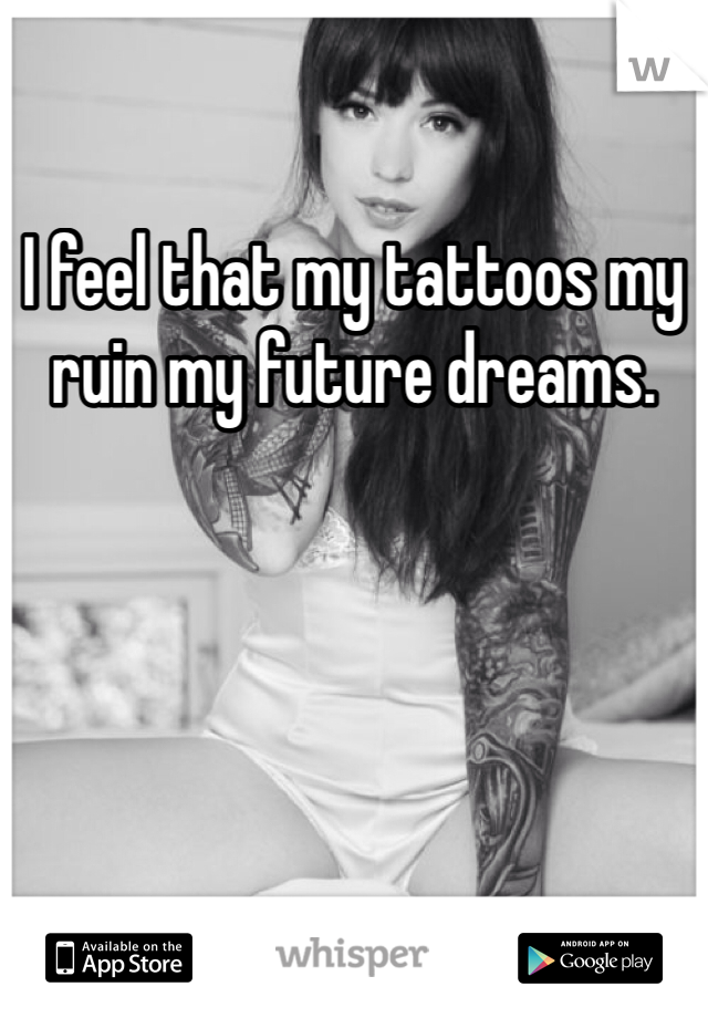 I feel that my tattoos my ruin my future dreams. 