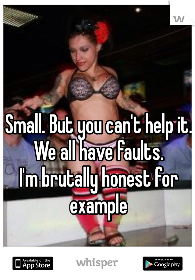 Small. But you can't help it. We all have faults.
I'm brutally honest for example
