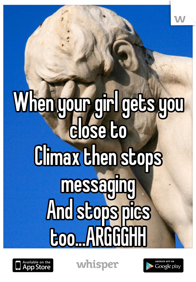 When your girl gets you close to 
Climax then stops messaging 
And stops pics too...ARGGGHH