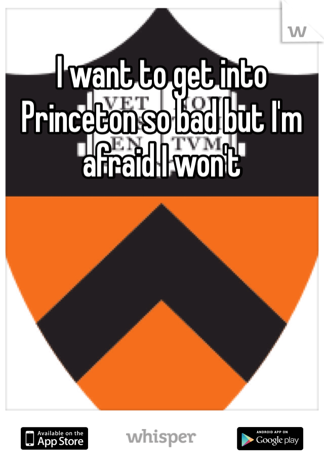 I want to get into Princeton so bad but I'm afraid I won't