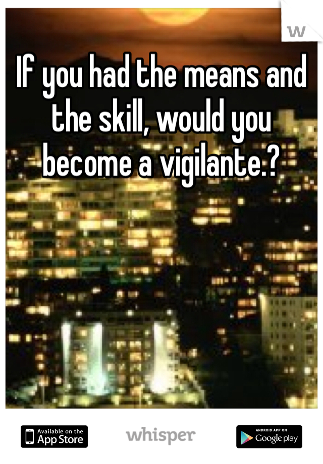 If you had the means and the skill, would you become a vigilante.?