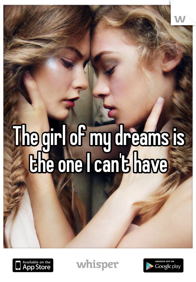 The girl of my dreams is the one I can't have 