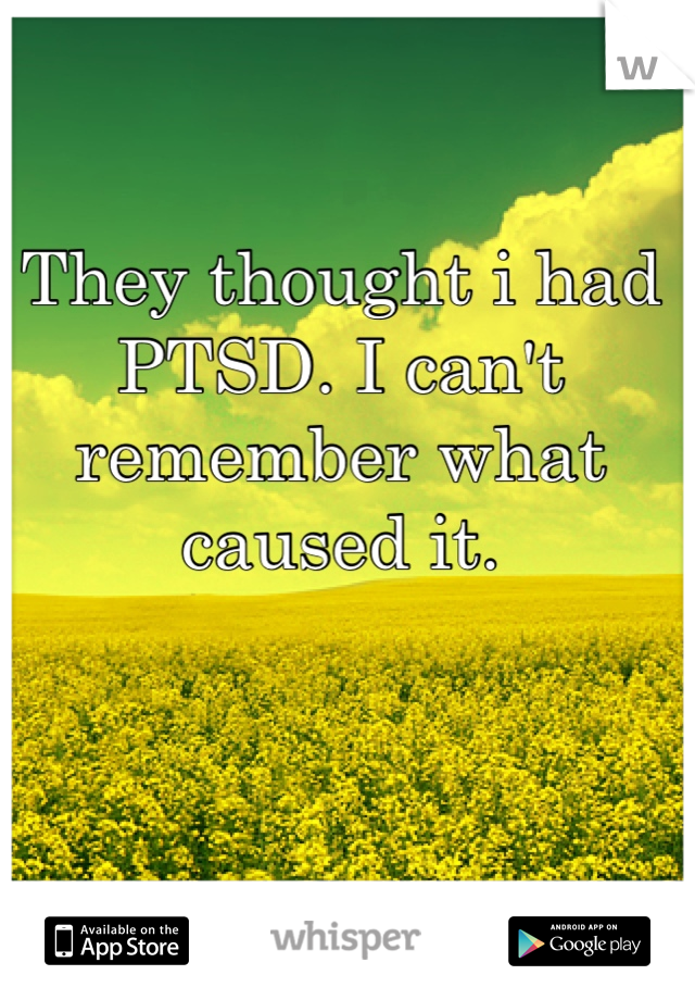 They thought i had PTSD. I can't remember what caused it.