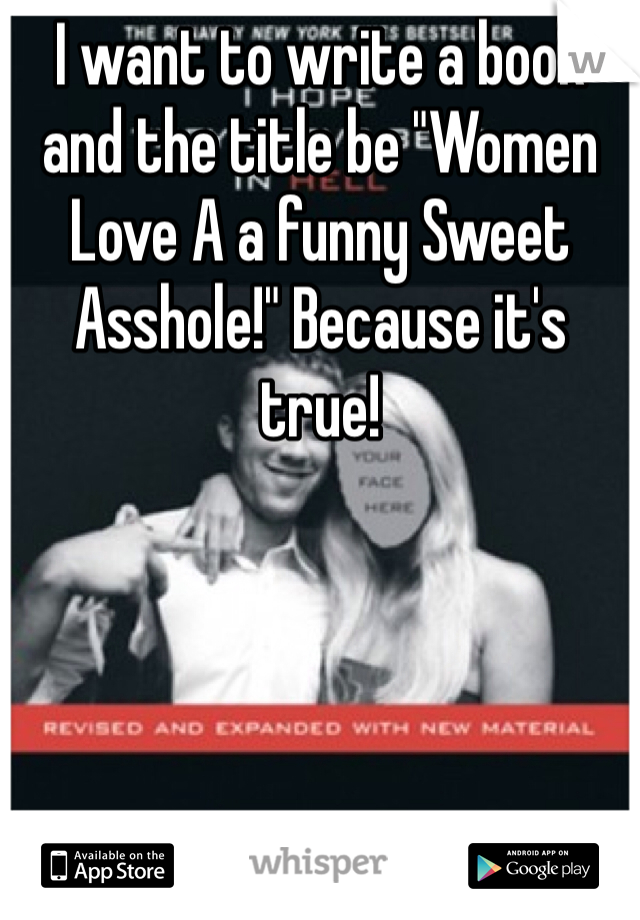 I want to write a book and the title be "Women Love A a funny Sweet Asshole!" Because it's true! 
