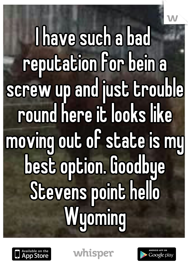 I have such a bad reputation for bein a screw up and just trouble round here it looks like moving out of state is my best option. Goodbye Stevens point hello Wyoming