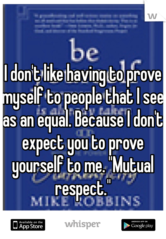 I don't like having to prove myself to people that I see as an equal. Because I don't expect you to prove yourself to me. "Mutual respect."