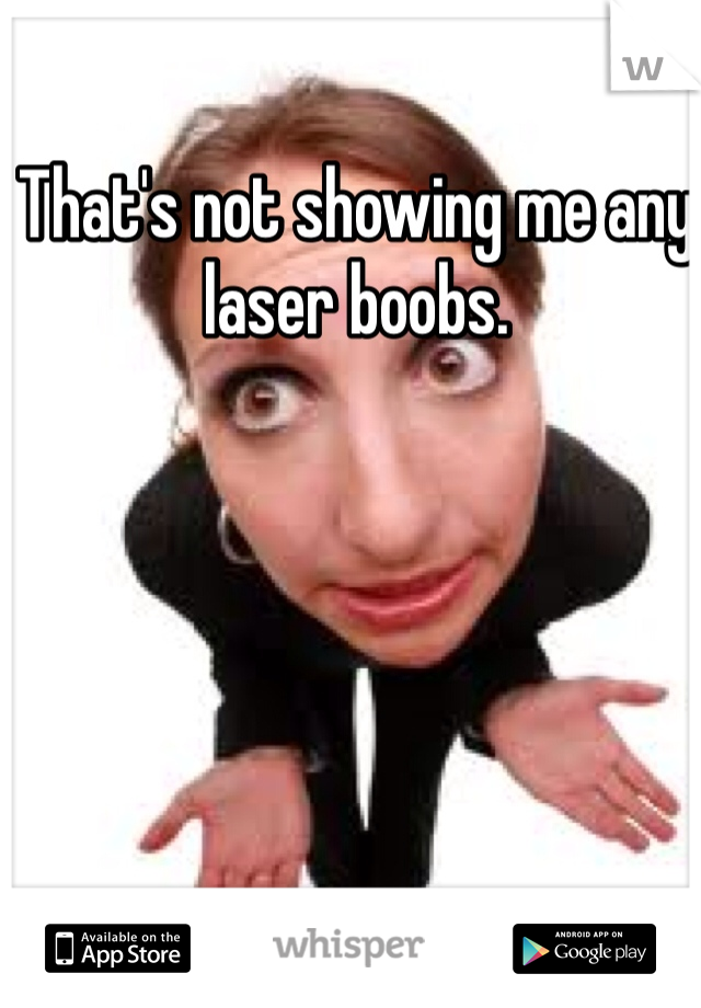 That's not showing me any laser boobs.
