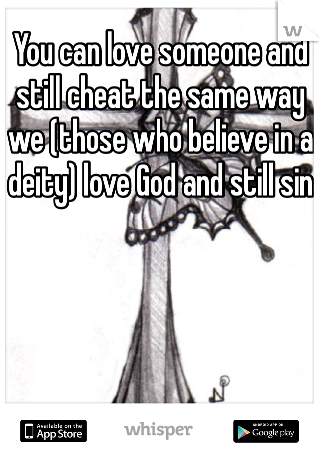 You can love someone and still cheat the same way we (those who believe in a deity) love God and still sin 
