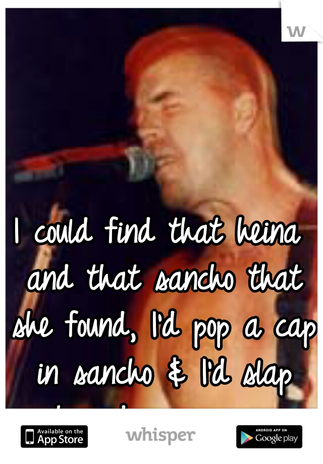 I could find that heina and that sancho that she found, I'd pop a cap in sancho & I'd slap her dowwwwnnn.