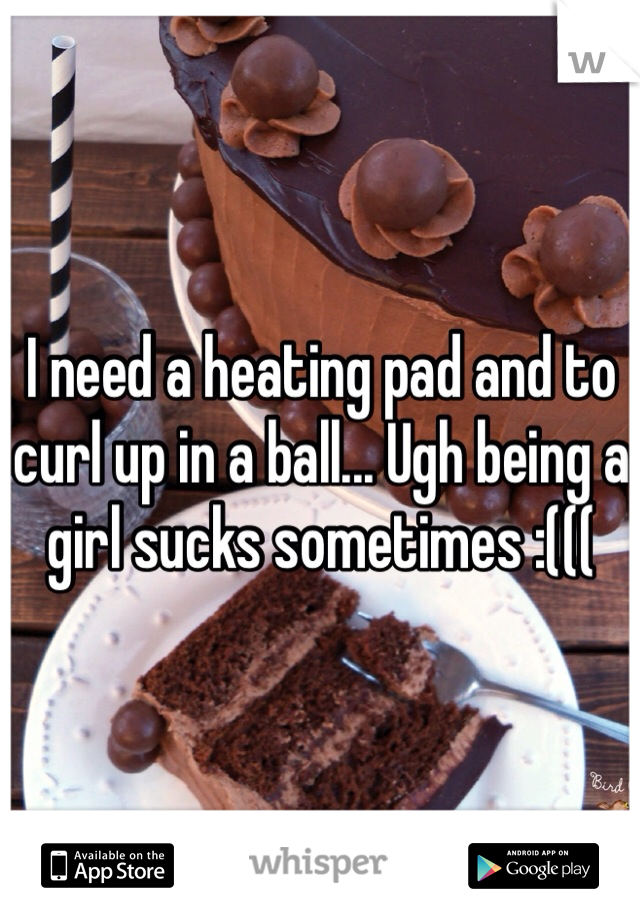 I need a heating pad and to curl up in a ball... Ugh being a girl sucks sometimes :(((