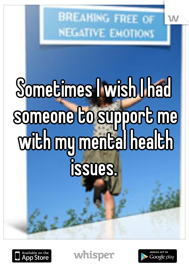 Sometimes I wish I had someone to support me with my mental health issues. 