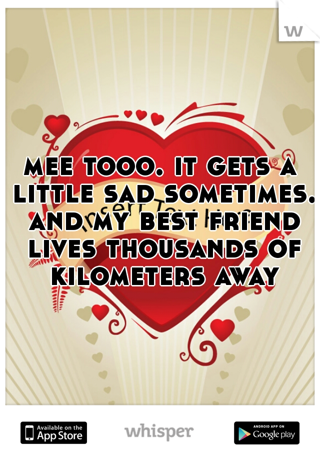 mee tooo. it gets a little sad sometimes. and my best friend lives thousands of kilometers away