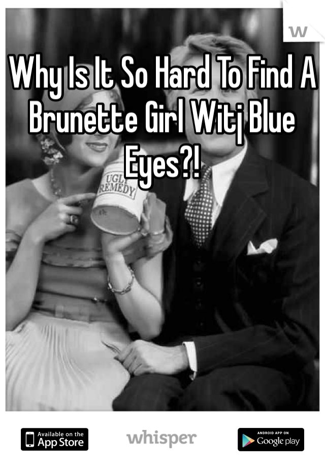 Why Is It So Hard To Find A Brunette Girl Witj Blue Eyes?!