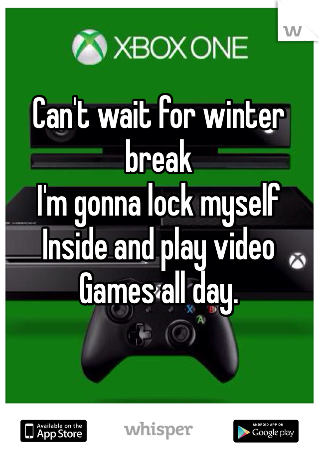 Can't wait for winter break
I'm gonna lock myself
Inside and play video
Games all day.