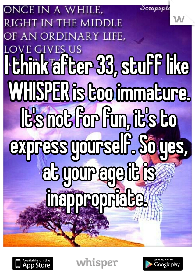 I think after 33, stuff like WHISPER is too immature. It's not for fun, it's to express yourself. So yes, at your age it is inappropriate. 