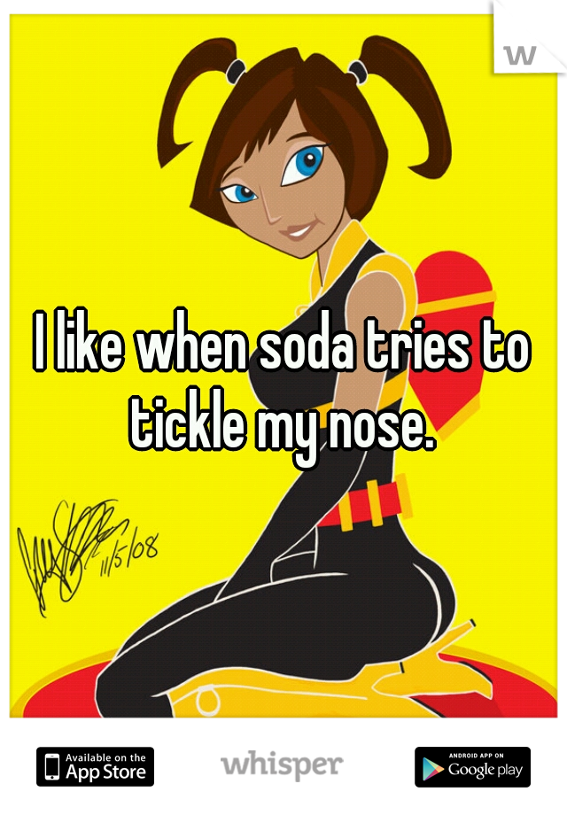 I like when soda tries to tickle my nose. 