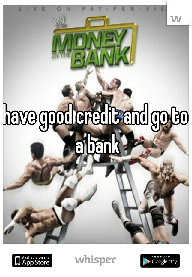 have good credit and go to a bank