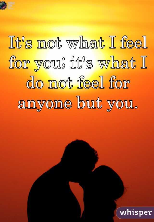 It's not what I feel for you; it's what I do not feel for anyone but you. 