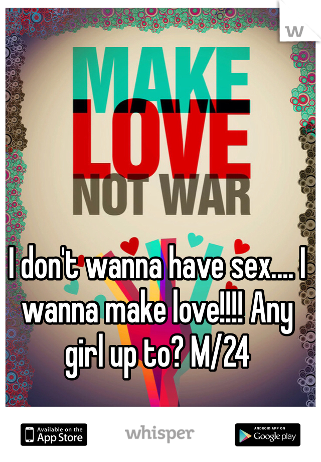 I don't wanna have sex.... I wanna make love!!!! Any girl up to? M/24 