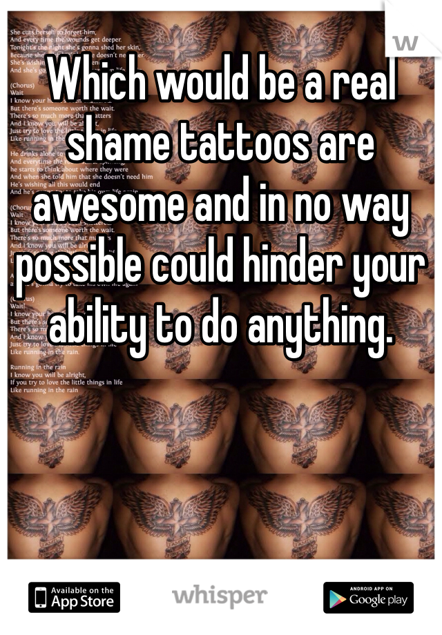 Which would be a real shame tattoos are awesome and in no way possible could hinder your ability to do anything. 