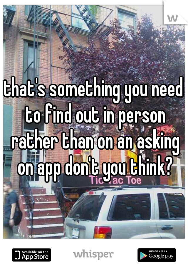 that's something you need to find out in person rather than on an asking on app don't you think?