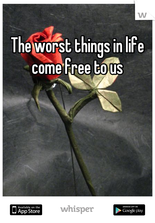 The worst things in life come free to us
