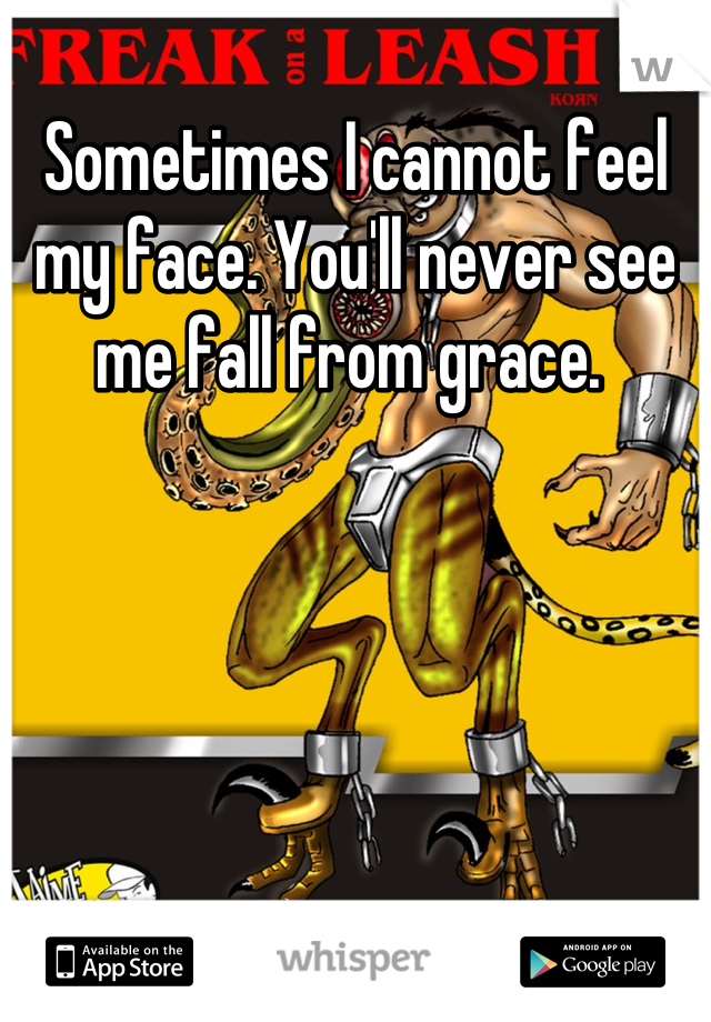 Sometimes I cannot feel my face. You'll never see me fall from grace. 