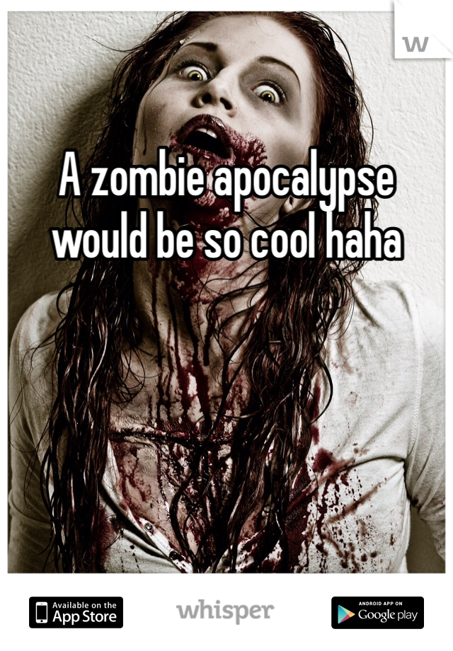 A zombie apocalypse would be so cool haha