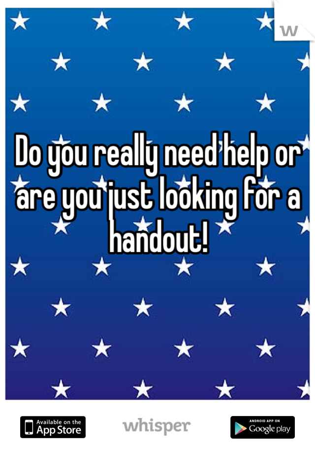 Do you really need help or are you just looking for a handout!