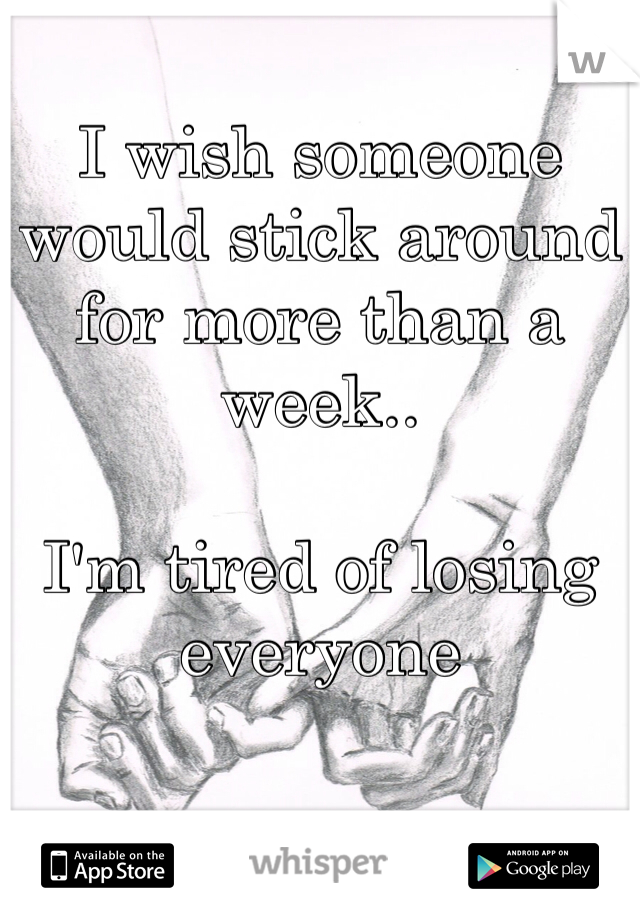 I wish someone would stick around for more than a week..

I'm tired of losing everyone