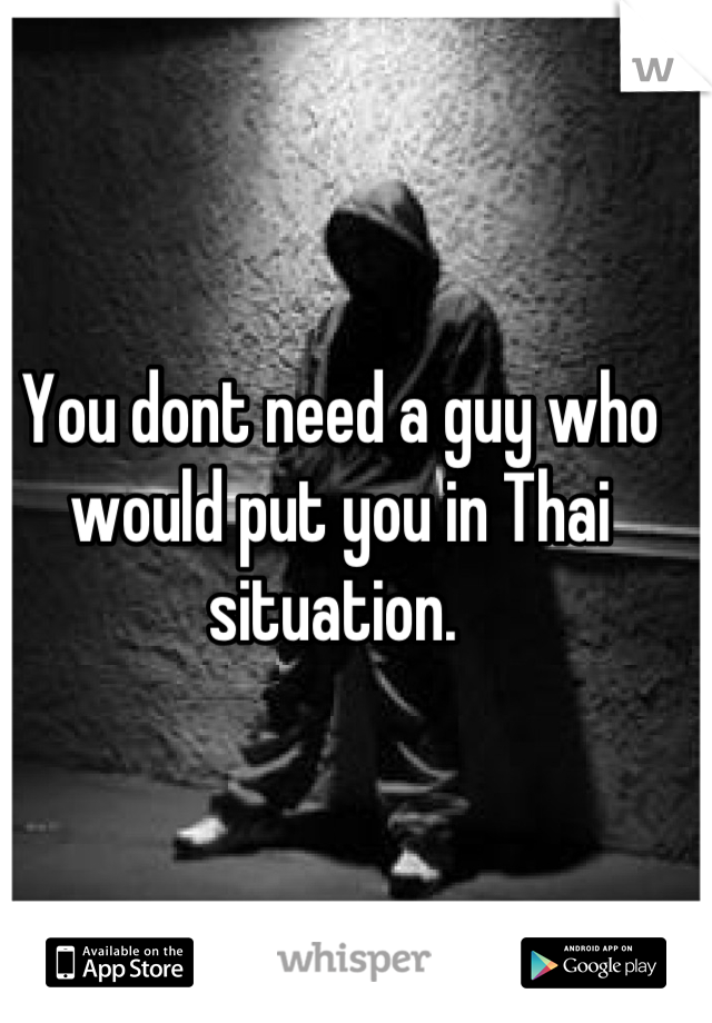 You dont need a guy who would put you in Thai situation. 