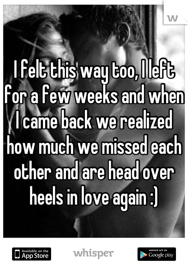 I felt this way too, I left for a few weeks and when I came back we realized how much we missed each other and are head over heels in love again :)