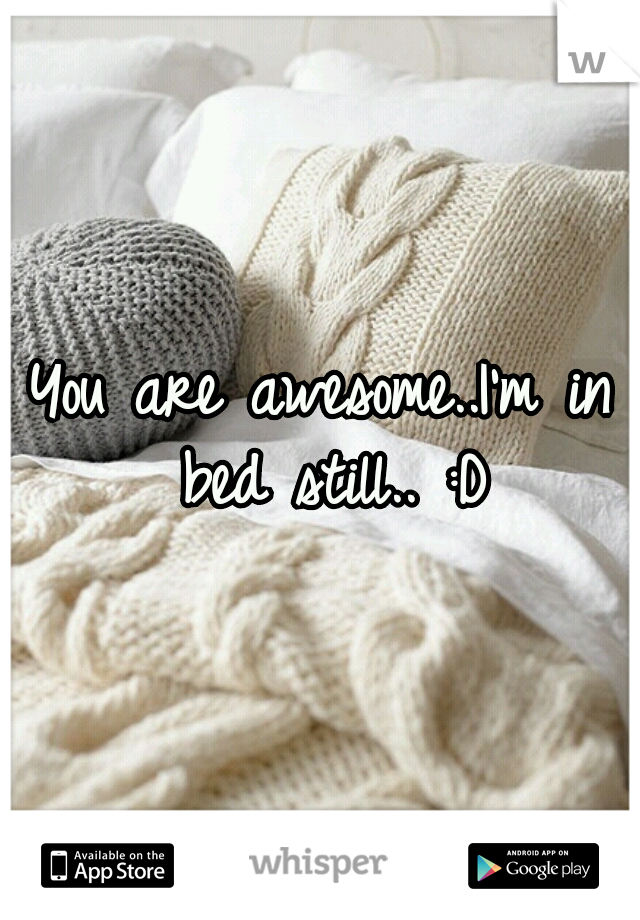 You are awesome..I'm in bed still.. :D