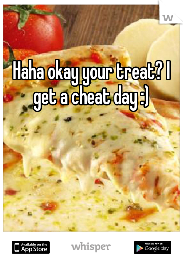 Haha okay your treat? I get a cheat day :)