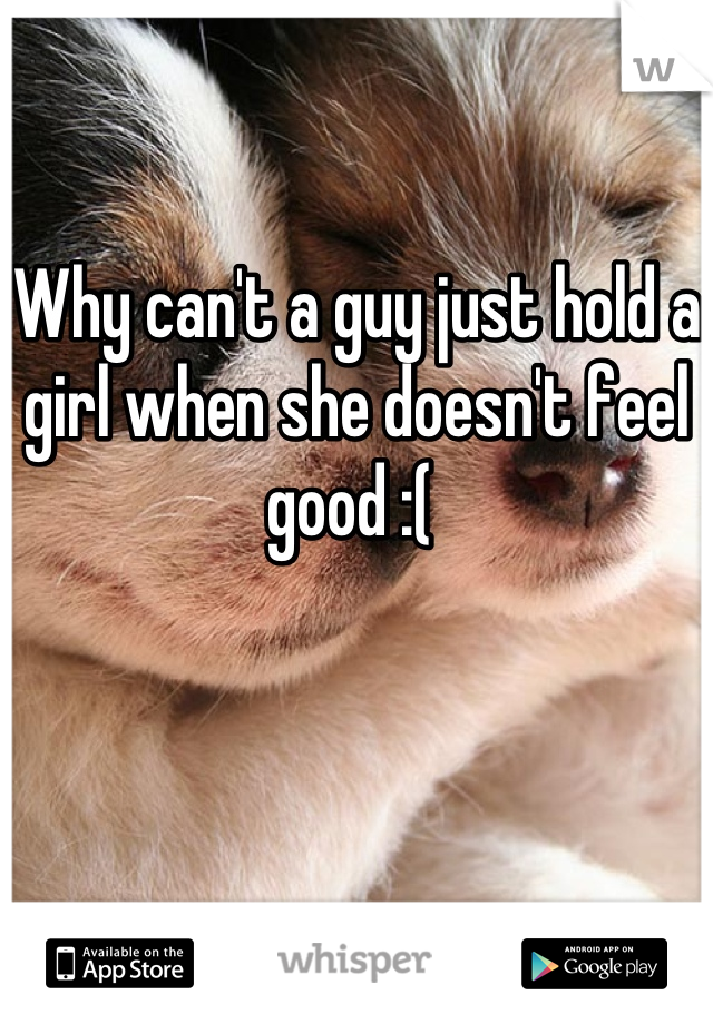 Why can't a guy just hold a girl when she doesn't feel good :( 