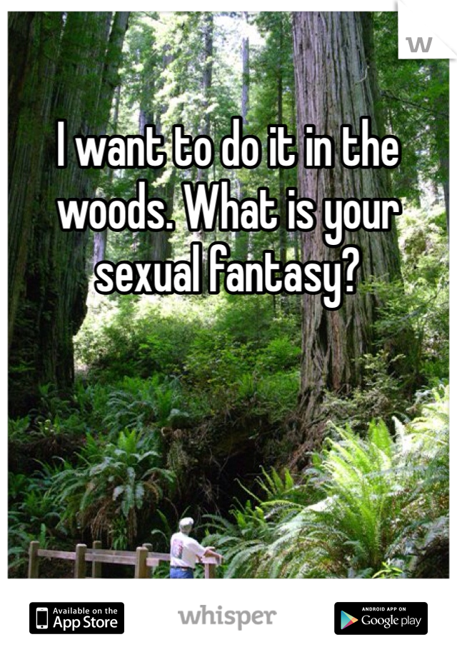 I want to do it in the woods. What is your sexual fantasy? 