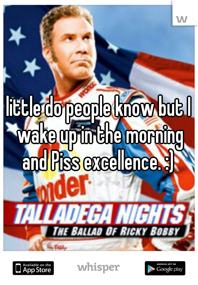 little do people know but I wake up in the morning and Piss excellence. :) 