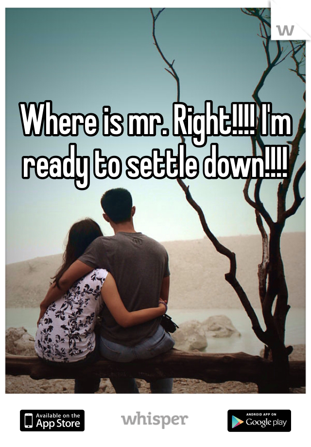 Where is mr. Right!!!! I'm ready to settle down!!!! 